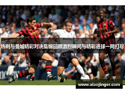 热刺与曼城精彩对决集锦回顾激烈瞬间与精彩进球一网打尽