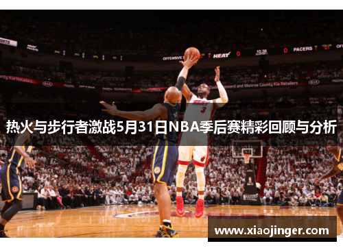热火与步行者激战5月31日NBA季后赛精彩回顾与分析