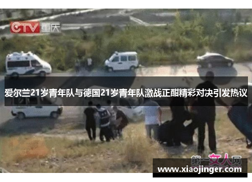 爱尔兰21岁青年队与德国21岁青年队激战正酣精彩对决引发热议