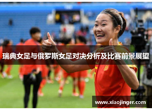 瑞典女足与俄罗斯女足对决分析及比赛前景展望